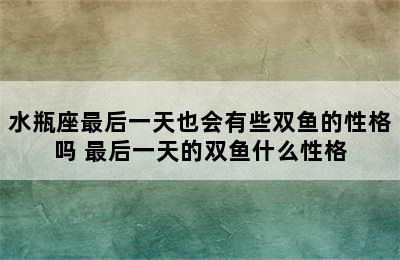 水瓶座最后一天也会有些双鱼的性格吗 最后一天的双鱼什么性格